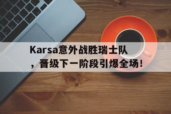 kaiyun官网体育 -Karsa意外战胜瑞士队，晋级下一阶段引爆全场！的简单介绍