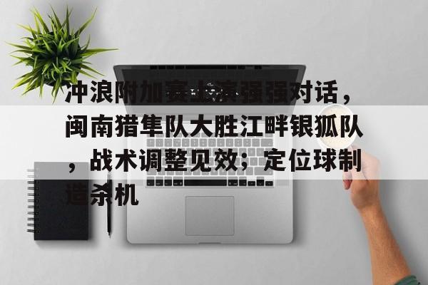 kaiyun官网体育 - 冲浪附加赛上演强强对话，闽南猎隼队大胜江畔银狐队，战术调整见效；定位球制造杀机